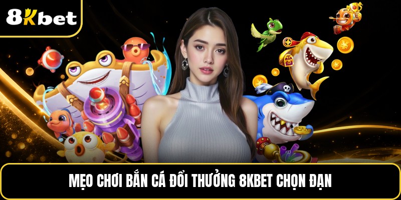 Mẹo chơi bắn cá đổi thưởng 8KBET chọn đạn